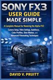 Sony FX3 User Guide Made Simple: A Complete Manual for Mastering the Alpha FX3 Camera Setup, Video Settings, Autofocus, Color Profiles, Slow Motion, and Advanced Filmmaking Techniques