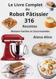 Le Livre Complet du Robot Pâtissier 316 Recettes Maison Faciles et Gourmandes