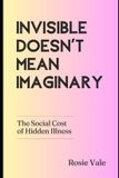 Invisible Independently Published Invisible Doesn’t Mean Imaginary: The Social Cost of Hidden Illness Paperback