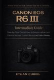 Canon EOS R6 III: Intermediate Guide: Step-by-Step Techniques to Master Advanced Camera Settings, Custom Buttons, and Creative Shooting: 2