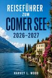 Reiseführer zum Comer See 2026–2027: Entdecken Sie Bellagio, Varenna, Menaggio und darüber hinaus Saisonale Hinweise, Fährpläne, Villengärten, Restaurants in der Umgebung & flexible Tagespläne