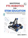 Mastering FTC Robotics for STEM Education: A Complete Guide to FIRST Tech Challenge Robot Design, Programming, Autonomous Systems, and Competition Success.