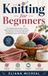 Knitting for Beginners: The Complete Step-by-Step Guide to Mastering Basic Stitches, Reading Patterns, Choosing Yarn, and Creating Beautiful Handmade Projects with Confidence