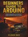 Beginners Guide to Arduino: A Step-by-Step Guide to Learn Electronics, Coding, and Build Real Projects from Scratch