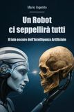Un robot ci seppellirà tutti. Il lato oscuro dell'intelligenza artificiale
