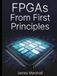 FPGAs From First Principles: Digital Logic, HDL Programming, and Real Hardware Projects Without the Overwhelm