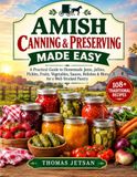 AMISH CANNING & PRESERVING MADE EASY: A Practical Guide to Homemade Jams, Jellies, Pickles, Fruits, Vegetables, Sauces, Relishes & More for a Well-Stocked Pantry