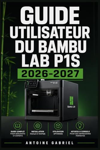 GUIDE Bambu Lab GUIDE UTILISATEUR DU BAMBU LAB P1S 2026 2027: Une méthode axée sur la performance pour améliorer le flux de travail et la production