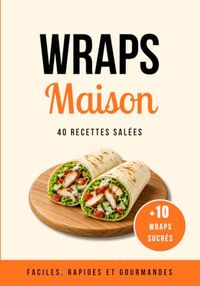 Wraps Maison Wraps: 50 recettes rapides et gourmandes avec 40 wraps salés et 10 wraps sucrés