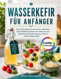 Wasserkefir Wasserkefir für Anfänger: Wie du lebendige Fermente sicher zubereitest, deine Kristalle dauerhaft aktiv hältst und eine darmbewusste Ernährung ganz einfach in deinen Alltag bringst