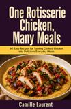 One Rotisserie Chicken, Many Meals: 60 Easy Recipes for Turning Cooked Chicken into Delicious Everyday Meals