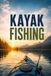 Kayak Fishing: A Complete Guide to Rigging Your Boat, Reading the Water, and Catching More Fish from a Kayak