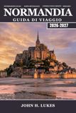NORMANDIA Guida di viaggio 2026-2027: La tua guida alle spiagge dello sbarco in Normandia, a Mont Saint-Michel, alle abbazie medievali, al Camembert, ... costieri della Francia settentrionale