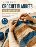 Super Easy Crochet Blankets For Beginners: 50 Step-by-Step Patterns for Cozy Throws, Baby Blankets, Afghans, and Stylish Home Decor