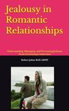 Jealousy in Romantic Relationships: Understanding, Managing, and Preventing Jealousy From Destroying Connection