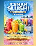 Iceman Slushi Cookbook For Beginners 2026: 150 Quick and easy frozen drink recipes anyone can make at home – from fruit slushies to party cocktails