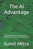 The Independently Published The AI Advantage: A Business Professional's Practical Guide to Generative AI, Agents, and the Future of Work