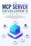 The MCP The MCP Server Developer's Guide: Building, Deploying, and Securing Custom Model Context Protocol (MCP) Servers for Enterprise AI