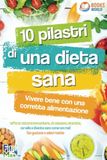 10 pilastri di una dieta sana - Vivere bene con una corretta alimentazione: Rafforza sistema immunitario, circolazione, intestino, cervello e diventa sano come non mai! Con gustose e veloci ricette