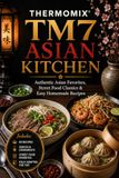 Thermomix TM7 Asian Kitchen: Authentic Asian Favorites, Street Food Classics & Easy Homemade Recipes