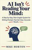 AI Isn't Reading Your Mind: A Step-by-Step, Plain-English System for Writing Prompts That Get Clear, Accurate Results