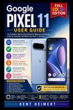 Google Pixel 11 User Guide: A Complete Guide for Beginners and Seniors to Set Up, Customize, Troubleshoot, and Master Essential Features with Practical Tips and Tricks