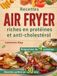 Recettes Air Fryer Recettes riches en protéines et anti-cholestérol: 110+ repas prêts en 30 minutes avec un programme de 4 semaines pour soutenir la santé cardiaque et la perte de poids