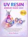 Uv Resin Jewelry Made Easy: Step-by-Step Guide to Crafting Stunning, Bubble-Free, Professional-Quality Accessories for Beginners