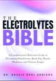 THE ELECTROLYTES BIBLE: A Comprehensive Reference Guide to Preventing Dehydration, Brain Fog, Muscle Weakness, and Chronic Fatigue