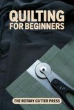 Quilting for Beginners: Cut Accurately, Piece Straight Seams, and Finish Your First Simple Quilt