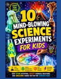 10 Mind-Blowing Science Experiments for Kids: Easy STEM Activities, Crazy Chemical Reactions, and Amazing Hands-On Fun for Curious Kids
