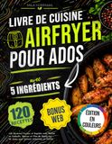 Livre Airfryer Livre de Cuisine Airfryer pour Ados avec 5 Ingrédients: 120 Recettes Faciles et Rapides avec Photos en Couleurs Macros et Plan de Repas sur 28 Jours pour Devenir Autonome en Cuisine