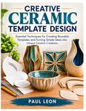 CREATIVE CERAMIC TEMPLATE DESIGN: Essential Techniques for Creating Reusable Templates and Turning Simple Ideas into Unique Ceramic Creations