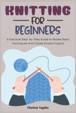 KNITTING FOR BEGINNERS: A Practical Step-by-Step Guide to Master Basic Techniques and Create Simple Projects