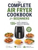The Complete Air Fryer Cookbook for Beginners: 135+ Easy, Crispy & Healthy Recipes
