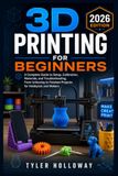 3D PRINTING FOR BEGINNERS: A Complete Guide to Setup, Calibration, Materials, and Troubleshooting, From Unboxing to Finished Projects for Hobbyists and Makers