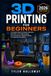 3D PRINTING FOR BEGINNERS: A Complete Guide to Setup, Calibration, Materials, and Troubleshooting, From Unboxing to Finished Projects for Hobbyists and Makers