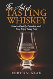 The Art of Tasting Whiskey: How to Identify, Describe, and Truly Enjoy Every Pour