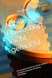Adobe Photoshop leicht gemacht: Der komplette Schritt-für-Schritt-Leitfaden zur Beherrschung der Photoshop-Grundlagen