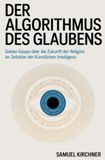Der Algorithmus des Glaubens: Sieben Essays über die Zukunft der Religion im Zeitalter der künstlichen Intelligenz