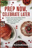 PREP NOW, CELEBRATE LATER: 60 Easy, Delicious Make-Ahead Christmas Recipes for a Smooth, Joyful, and Relaxing Holiday Season