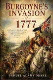 Burgoyne's Invasion of 1777: The Campaign That Changed the American Revolution and Led to the Decisive Victory at Saratoga
