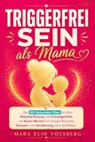 TRIGGERFREI SEIN ALS MAMA: Der 90-Sekunden-Plan bei Wut, Reizüberflutung und Schuldgefühlen, mit klaren Worten für hitzige Momente, zum Setzen von Grenzen und für neue Nähe nach Konflikten