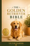 The Golden Retriever Bible: The Ultimate Guide to Golden Retriever Puppy Training, Housebreaking, Behavior, and Everyday Care