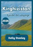 Kirghizistan Kirghizistan Guide de voyage 2026: Guide complet du Kirghizistan pour les voyageurs novices et les voyageurs de retour : nature, culture et itinéraires de voyage