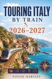 Touring Italy by Train 2026-2027: Rail Routes to Renaissance Cities, Coastal Escapes, Hidden Villages, Scenic Landscapes, and the Flavors of la Dolce Vita