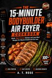 The 15-Minute Bodybuilder Air Fryer Cookbook