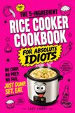 The 5-Ingredient Rice Cooker Cookbook For Absolute Idiots: No Chop. No Prep. No Fail. Just Dump, Set, Eat.