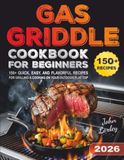 Gas Griddle Cookbook for Beginners: 150+ Quick, Easy, and Flavorful Recipes for Grilling & Cooking on Your Outdoor Flat Top
