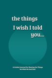 The Things I Wish I Told You...: A Guided Grief Journal for Sharing the Things We Wish We had Said to a Loved One